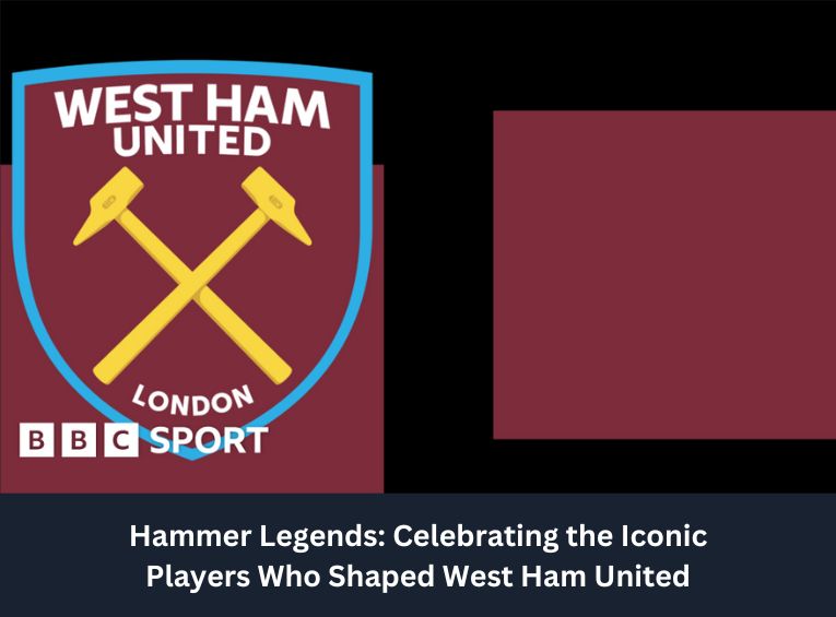 Hammer Legends: Celebrating the Iconic Players Who Shaped West Ham United
